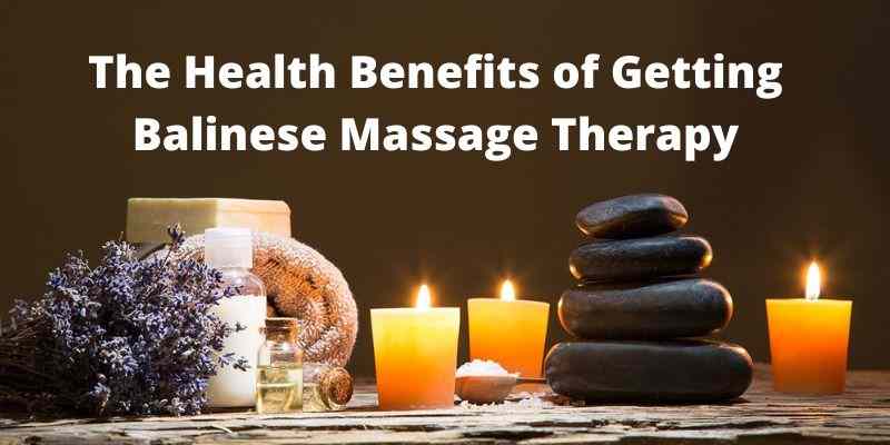 The Health Benefits of Getting Balinese Massage Therapy